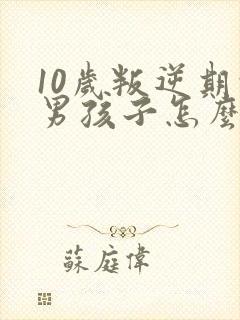 10岁叛逆期的男孩子怎么去引导