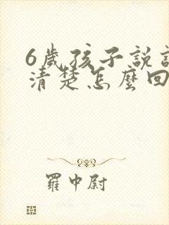 6岁孩子说话不清楚怎么回事