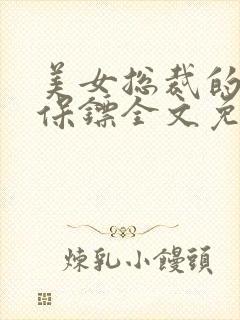 美女总裁的贴身保镖全文免费阅读