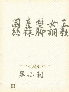 国产双女王调教丝袜脚调教玩男人在