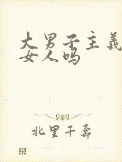 大男子主义会哄女人吗