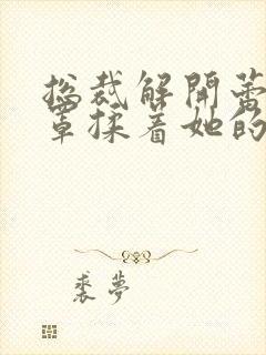 总裁解开蕾丝胸罩揉着她的乳小说