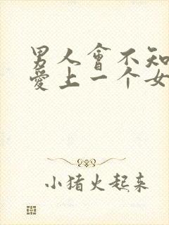 男人会不知不觉爱上一个女人吗