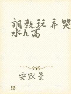 调教玩弄哭泣喷水h高