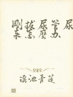 刚拔尿管尿不出来怎么办