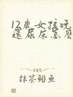 12岁女孩晚上还尿床怎么办