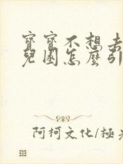 宝宝不想去上幼儿园怎么引导