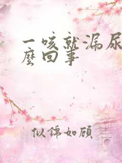 一咳就漏尿是怎么回事