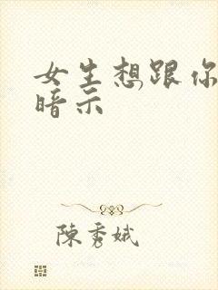 女生想跟你睡的暗示