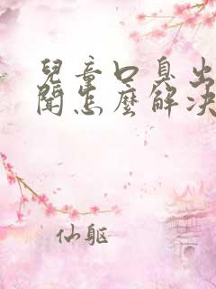 儿童口臭出气难闻怎么解决