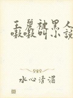 王丽被黑人玩的嗷嗷叫小说