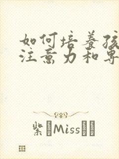 如何培养孩子的注意力和专注力的方法