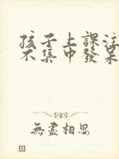 孩子上课注意力不集中发呆走神