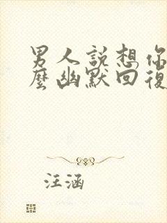 男人说想你了怎么幽默回复更撩他