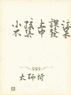 小孩上课注意力不集中发呆是怎么回事