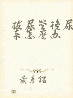 拔尿管后尿不出来怎么办