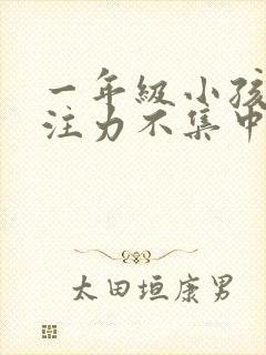 一年级小孩子专注力不集中怎么办