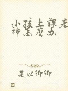 小孩上课老是走神怎么办