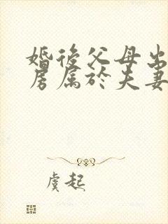 婚后父母出资购房属于夫妻共同财产吗