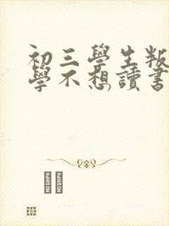 初三学生叛逆厌学不想读书怎么办