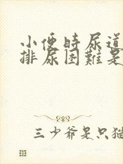 小便时尿道刺痛排尿困难是怎么回事