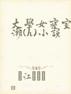 大学女寝室的高潮(h)小说