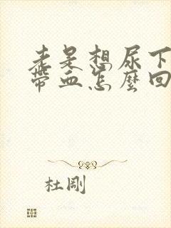 老是想尿下面有带血怎么回事