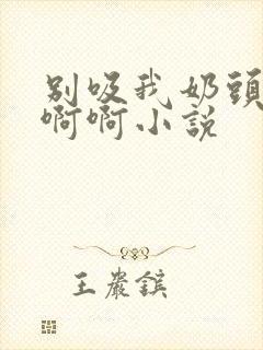 别吸我奶头了啊啊啊小说