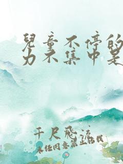 儿童不停的注意力不集中是咋回事