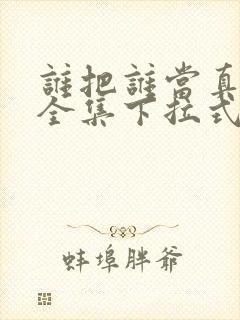 谁把谁当真漫画全集下拉式免费