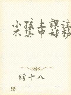 小孩上课注意力不集中好动