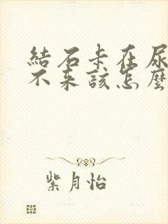 结石卡在尿道出不来该怎么办