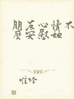 朋友心情不好怎么安慰她