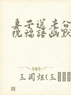 妻子送老公生日祝福语幽默感