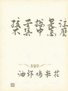 孩子总是注意力不集中怎么回事