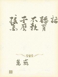 孩子不听话应该怎么教育