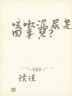 咳嗽漏尿是怎么回事儿?