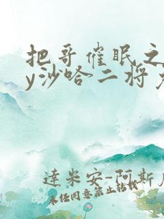 把哥催眠之后by沙哈二将免费阅读全文