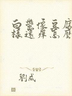 白带像豆腐渣一样还痒怎么办