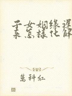 子女姻缘迟迟不来怎样化解