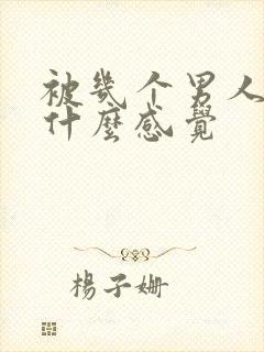 被几个男人插是什么感觉