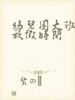 幼儿园大班暑假放假时间