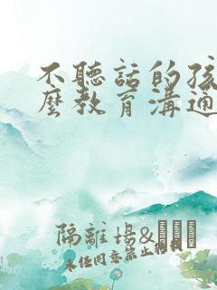 不听话的孩子怎么教育沟通