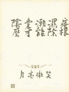 阴囊潮湿瘙痒怎么才能除根