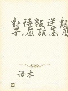 对待叛逆期的孩子,应该怎么引导