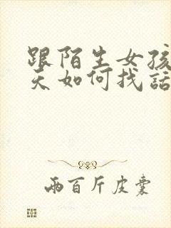 跟陌生女孩子聊天如何找话题