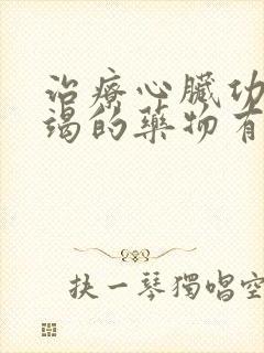 治疗心脏功能衰竭的药物有哪些