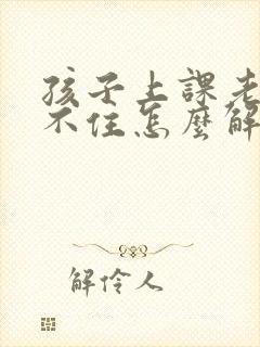 孩子上课老是坐不住怎么解决