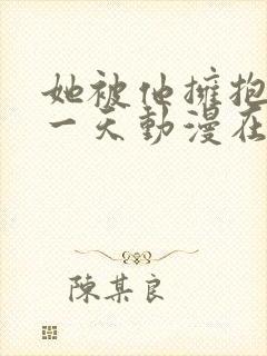 她被他拥抱的那一天动漫在线观看全集免费