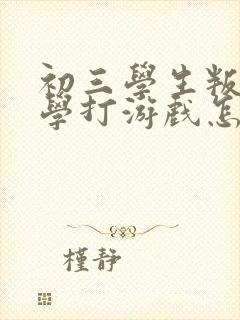 初三学生叛逆厌学打游戏怎么办